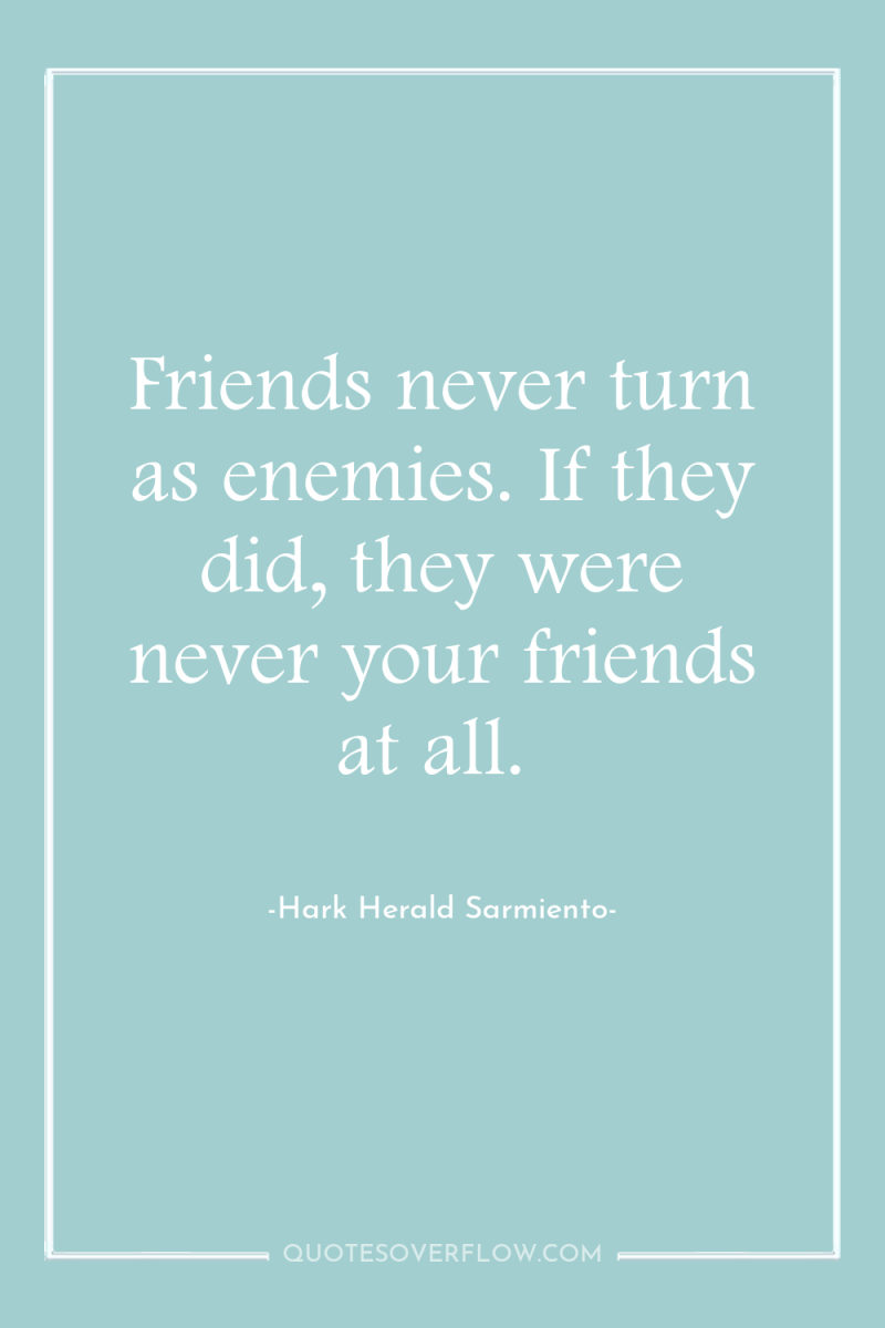 Friends never turn as enemies. If they did, they were...