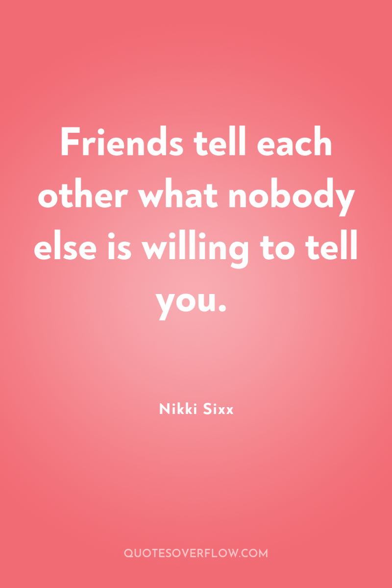 Friends tell each other what nobody else is willing to...
