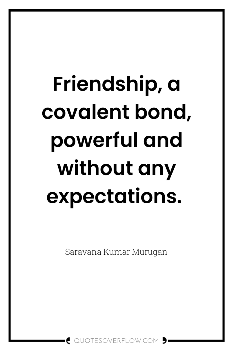 Friendship, a covalent bond, powerful and without any expectations. 
