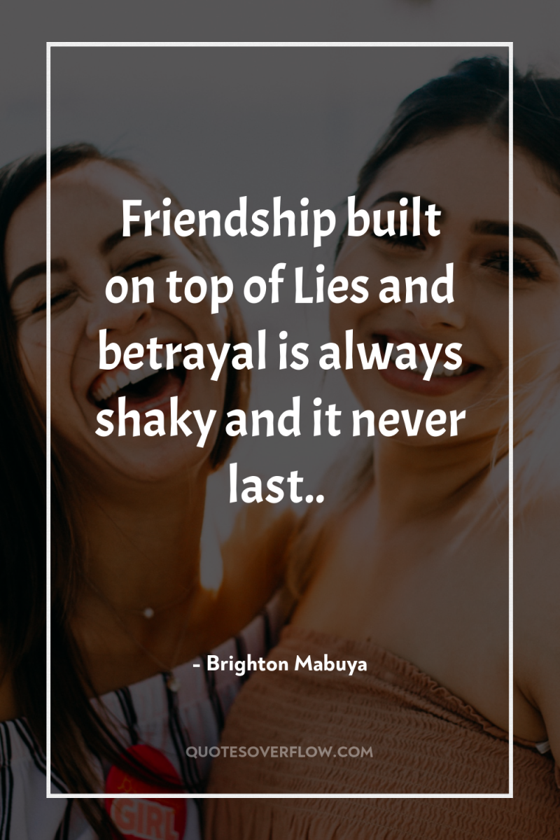 Friendship built on top of Lies and betrayal is always...