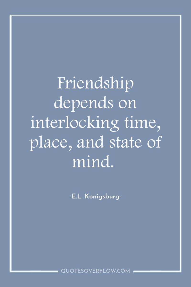 Friendship depends on interlocking time, place, and state of mind. 