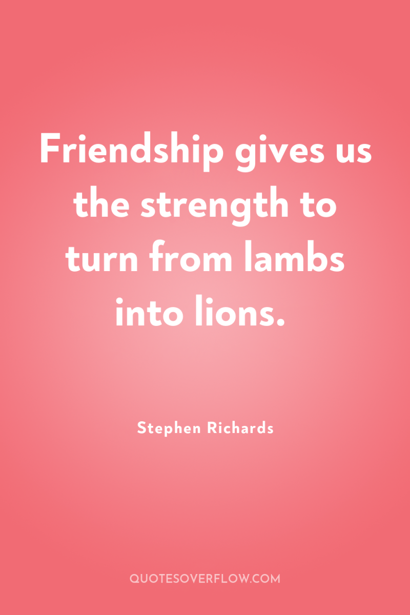 Friendship gives us the strength to turn from lambs into...