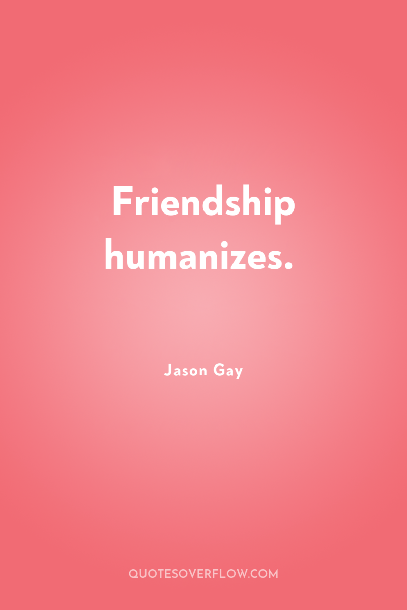 Friendship humanizes. 