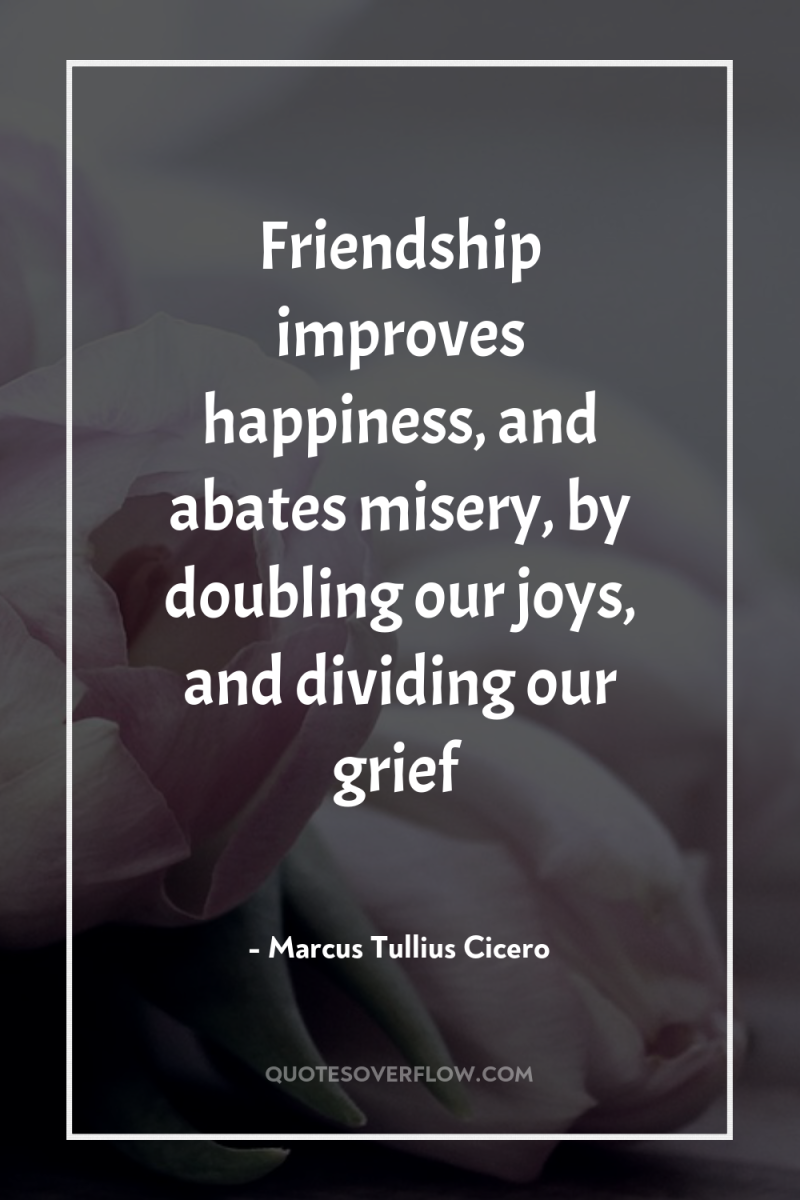 Friendship improves happiness, and abates misery, by doubling our joys,...