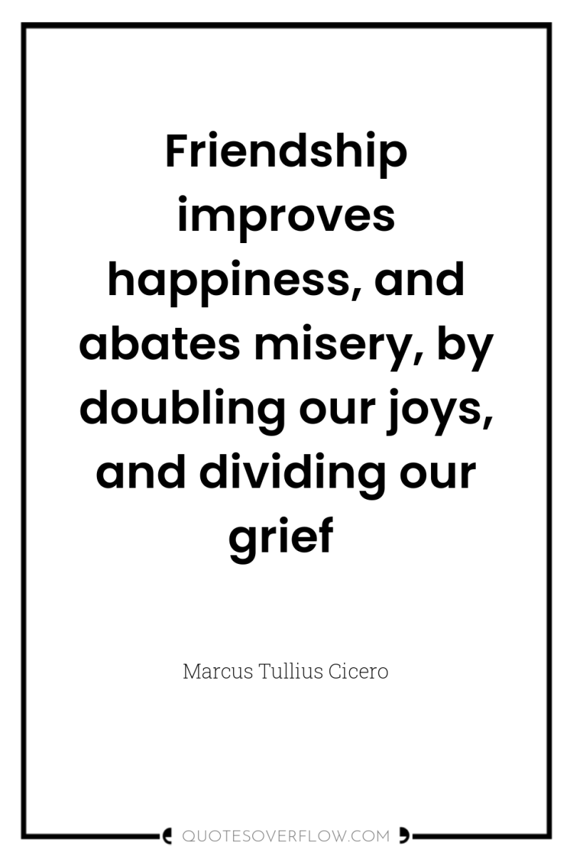 Friendship improves happiness, and abates misery, by doubling our joys,...