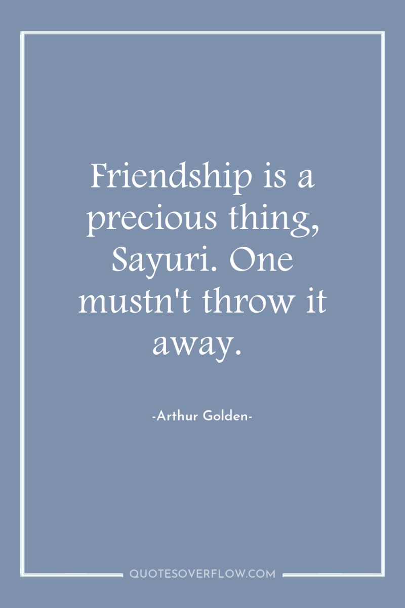 Friendship is a precious thing, Sayuri. One mustn't throw it...