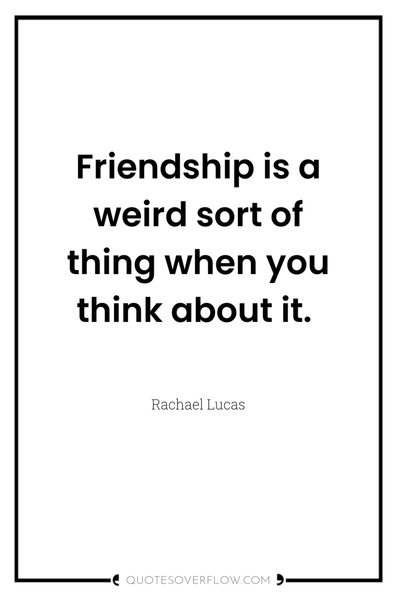Friendship is a weird sort of thing when you think...