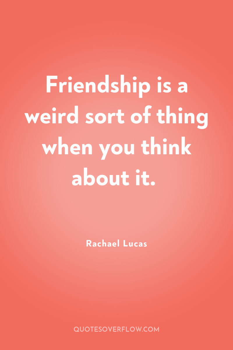 Friendship is a weird sort of thing when you think...
