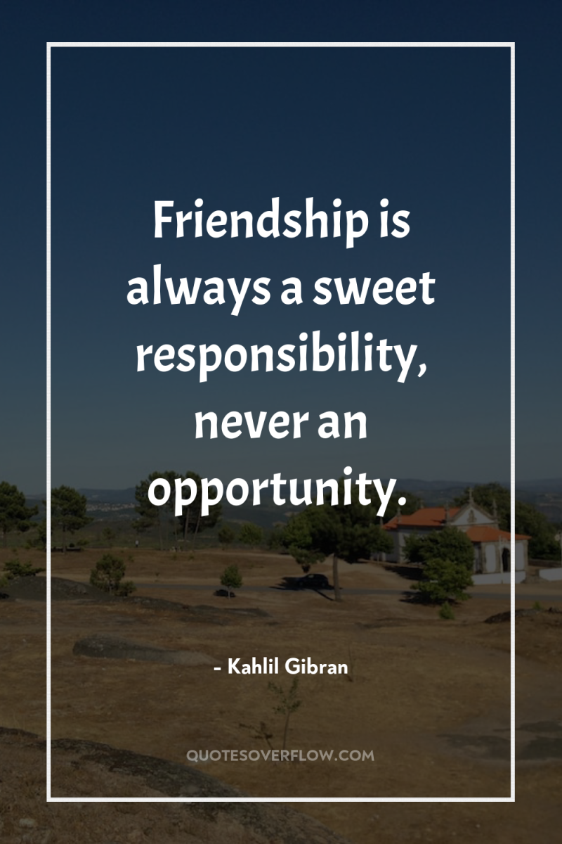 Friendship is always a sweet responsibility, never an opportunity. 