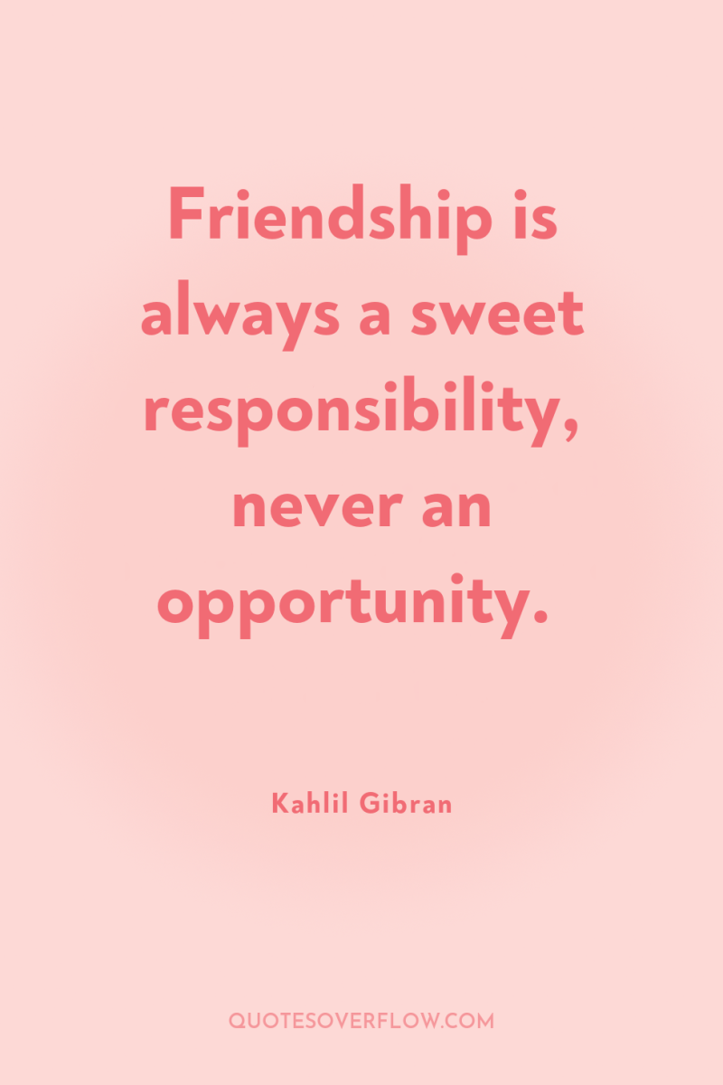 Friendship is always a sweet responsibility, never an opportunity. 