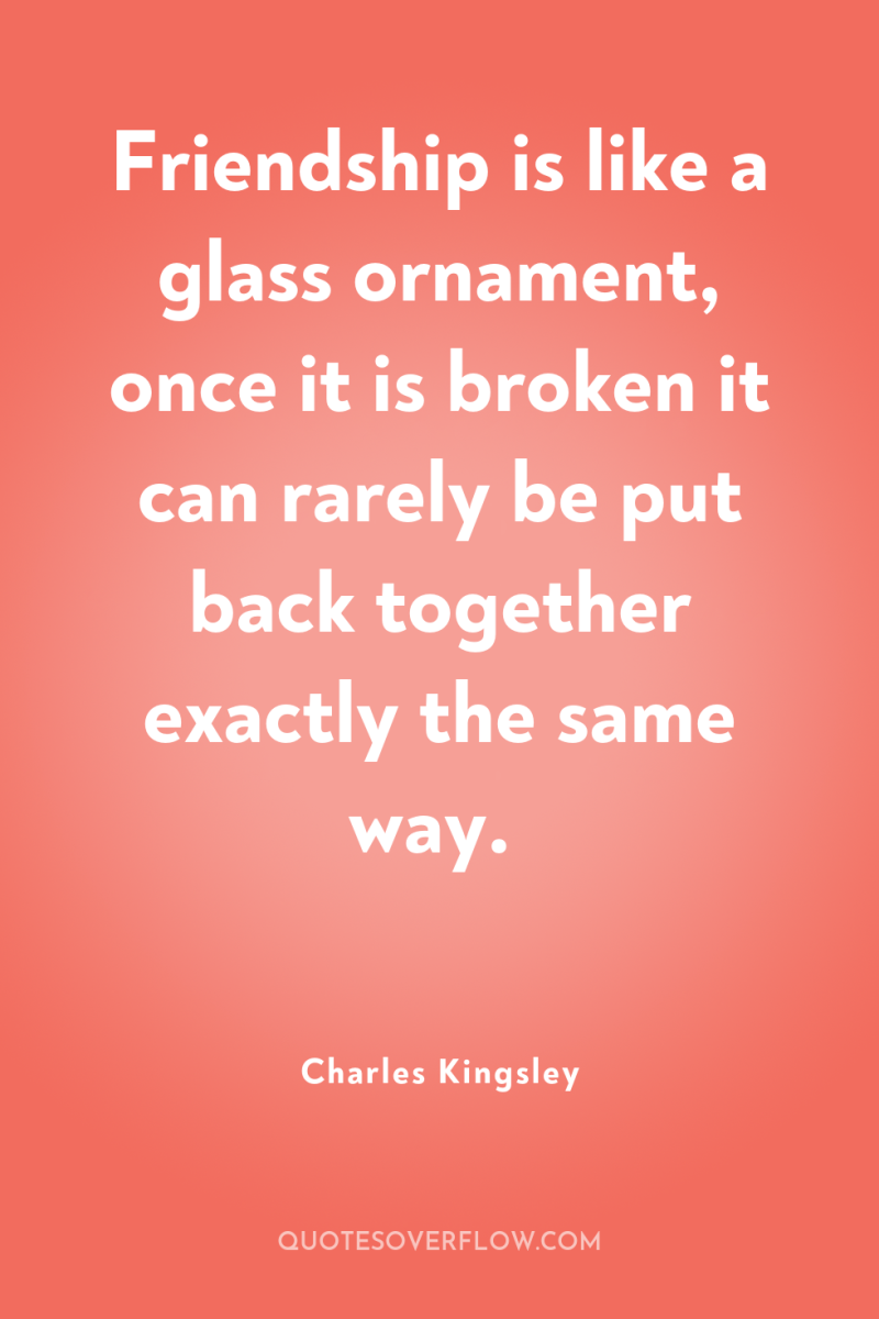 Friendship is like a glass ornament, once it is broken...