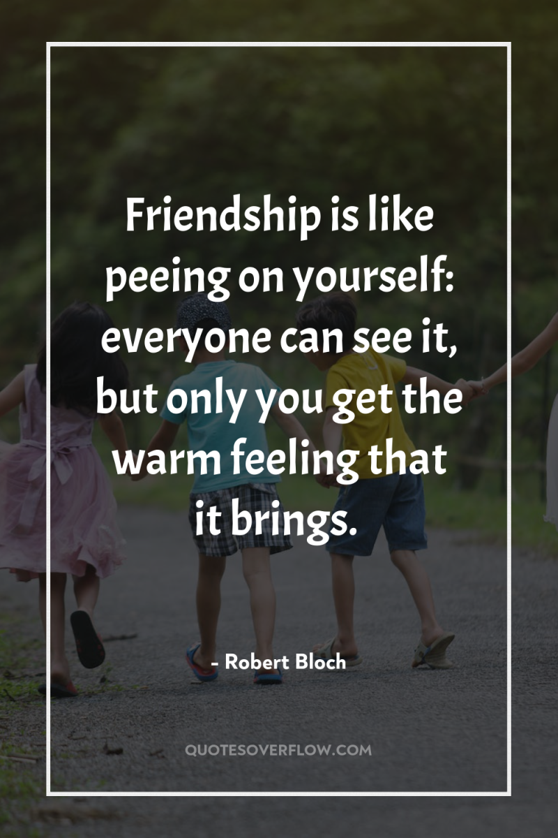 Friendship is like peeing on yourself: everyone can see it,...