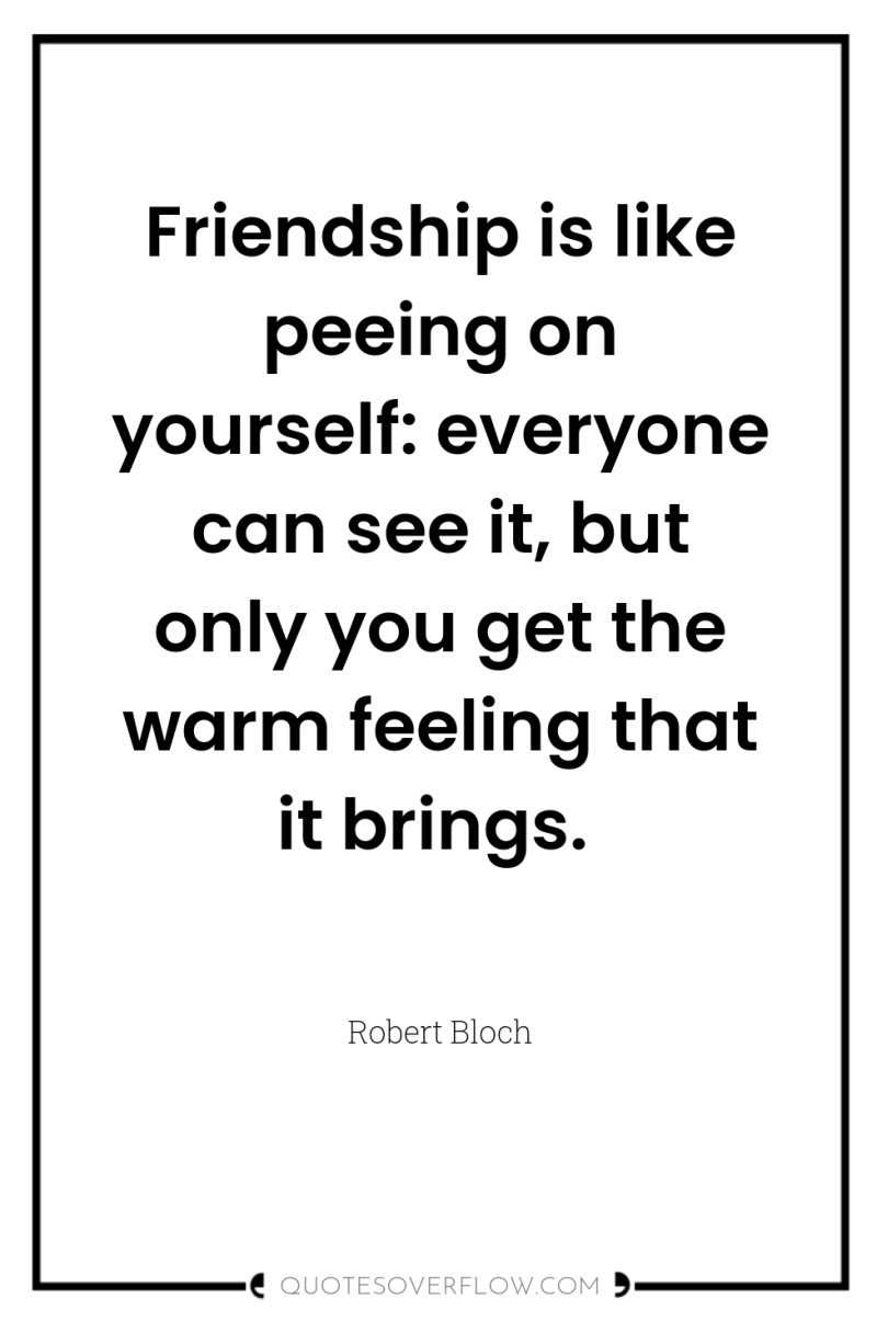 Friendship is like peeing on yourself: everyone can see it,...