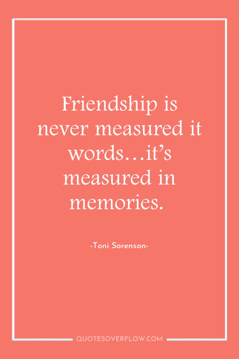 Friendship is never measured it words…it’s measured in memories. 
