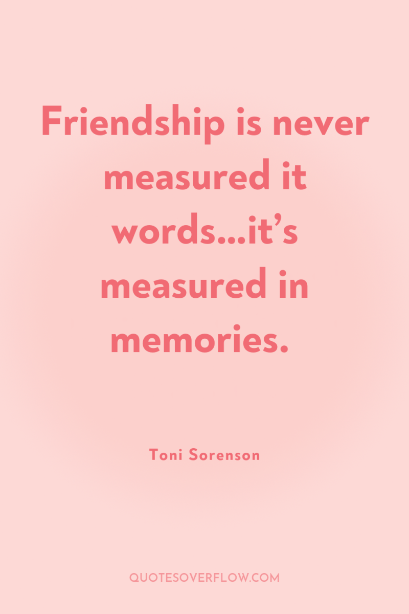 Friendship is never measured it words…it’s measured in memories. 