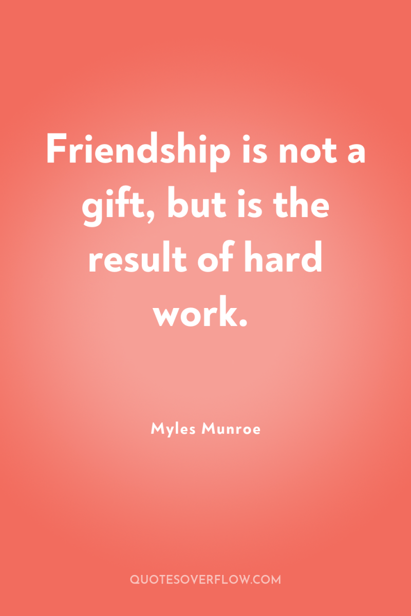Friendship is not a gift, but is the result of...