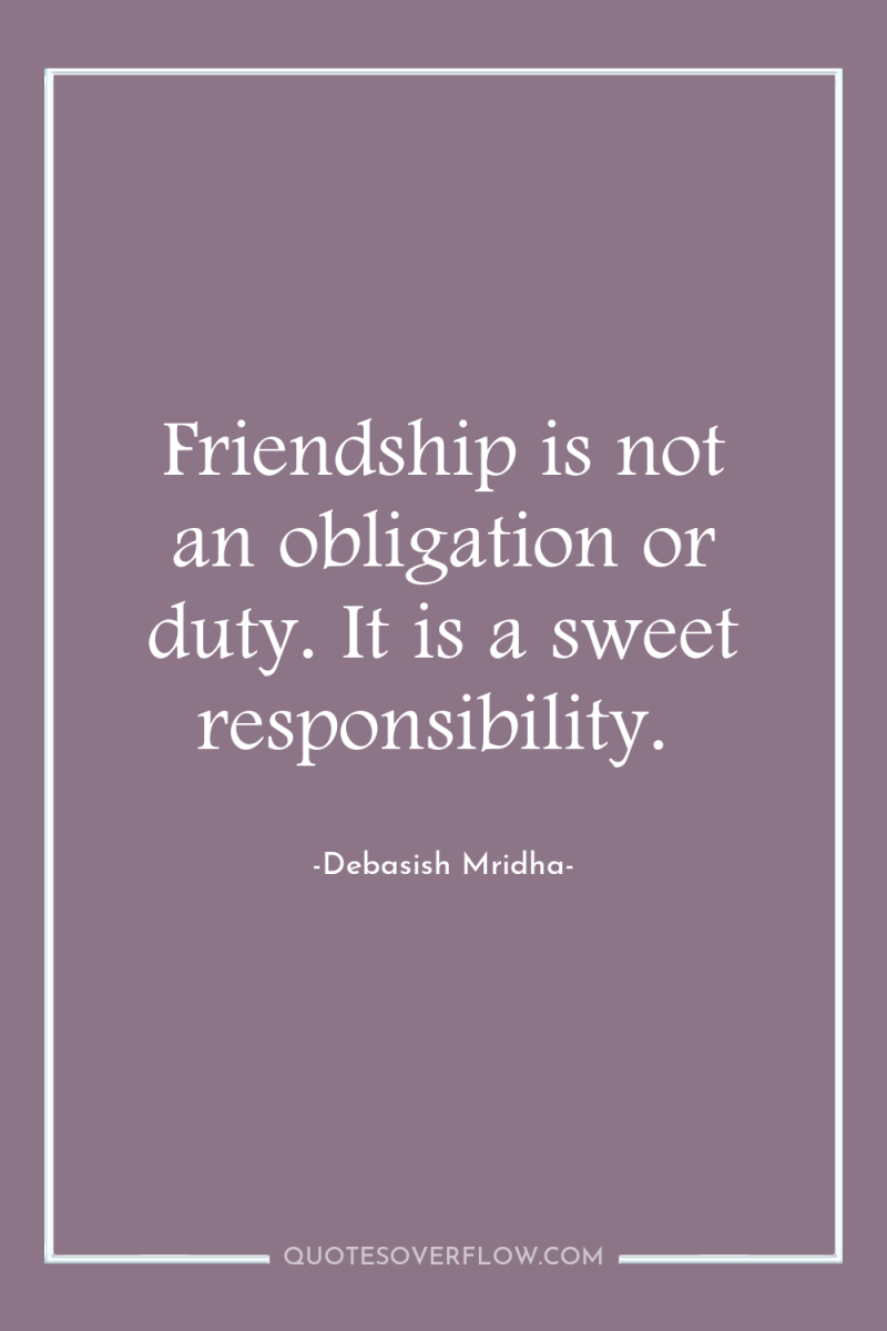 Friendship is not an obligation or duty. It is a...