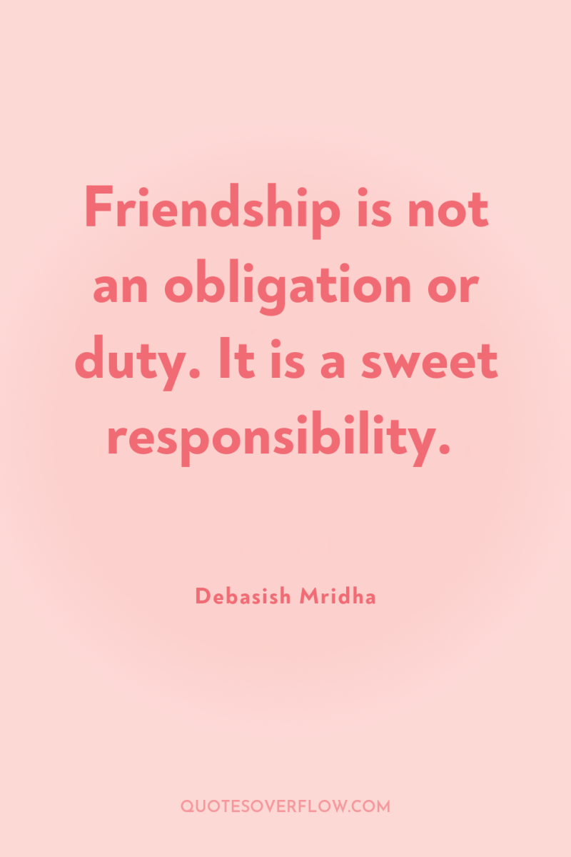 Friendship is not an obligation or duty. It is a...