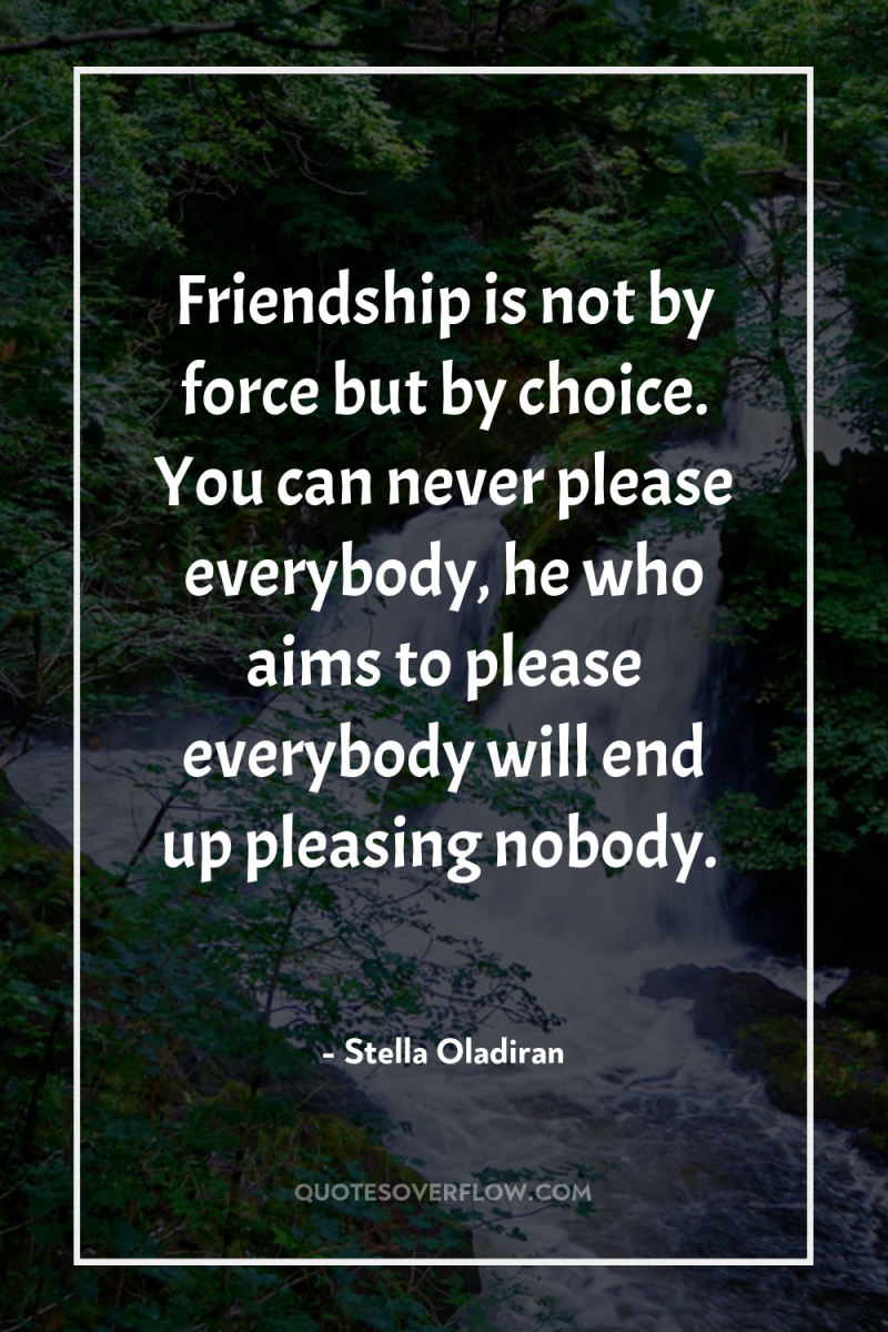Friendship is not by force but by choice. You can...