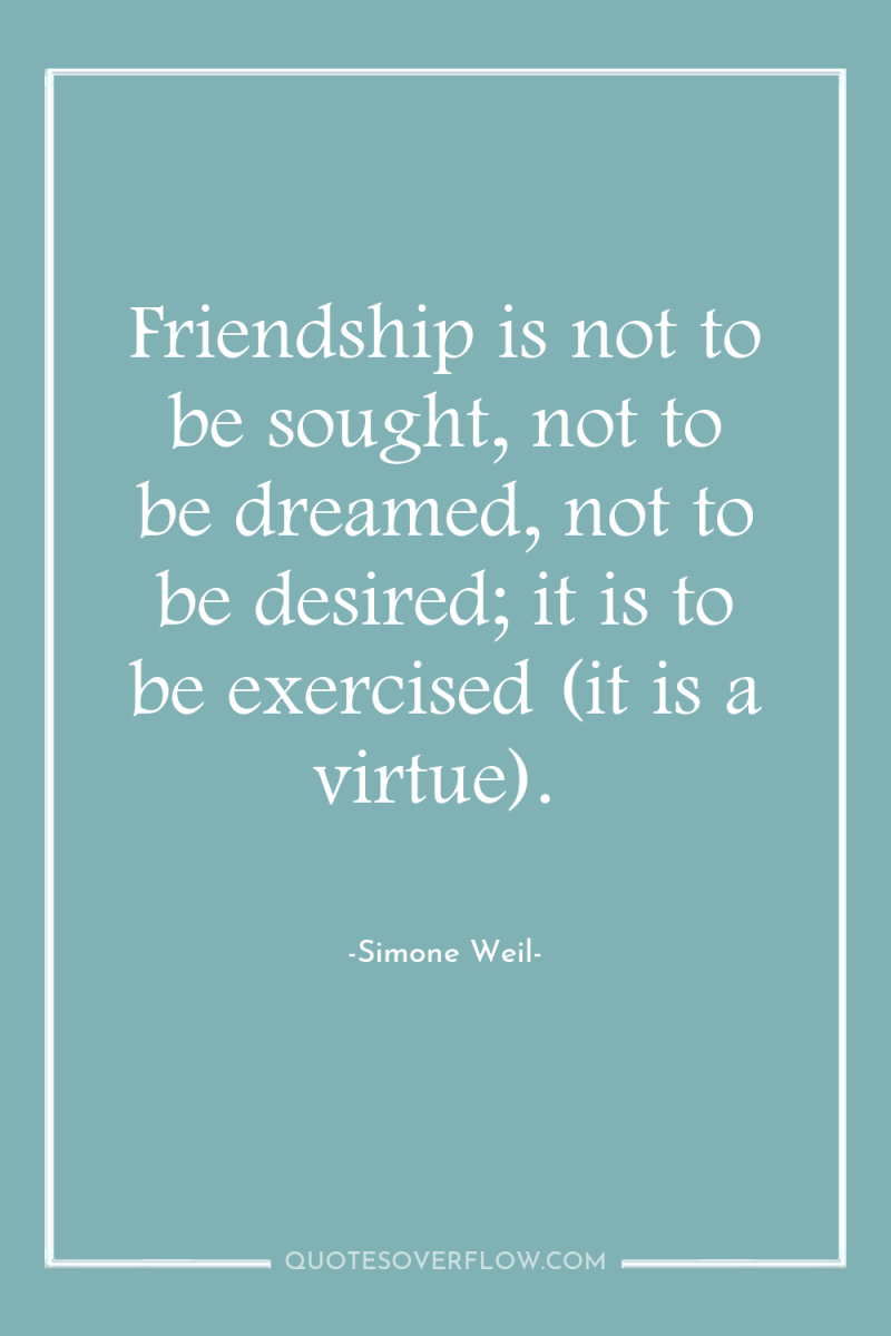 Friendship is not to be sought, not to be dreamed,...