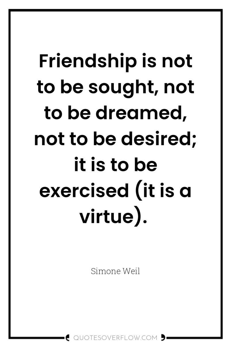 Friendship is not to be sought, not to be dreamed,...