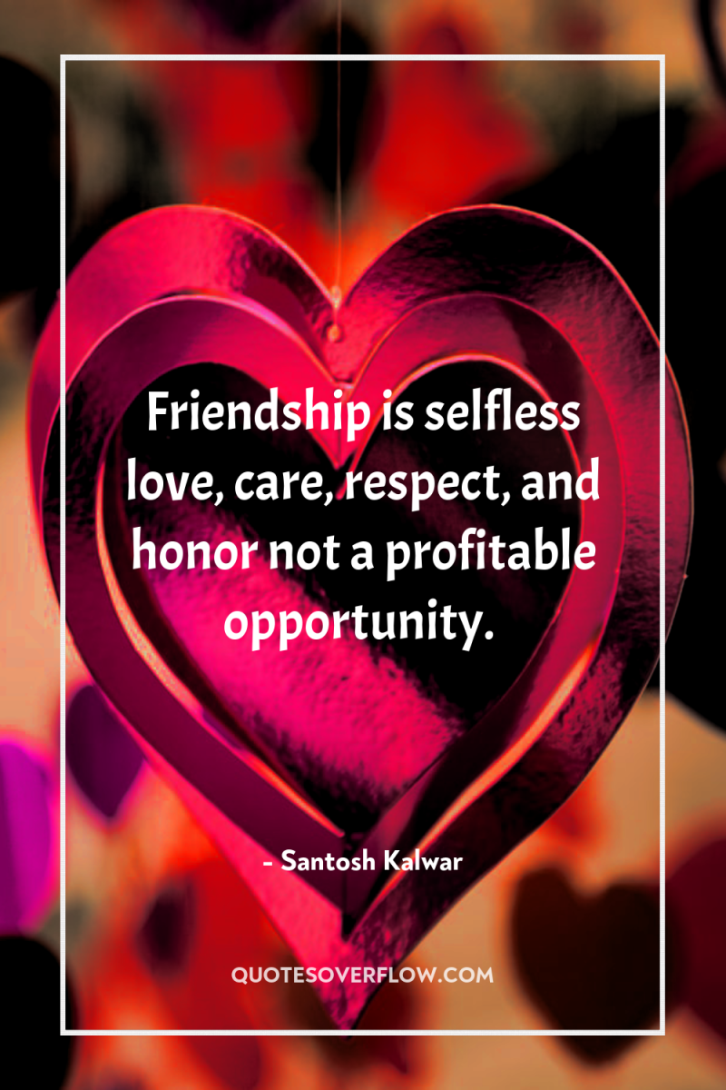 Friendship is selfless love, care, respect, and honor not a...