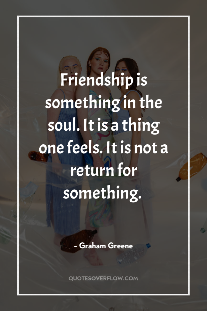 Friendship is something in the soul. It is a thing...