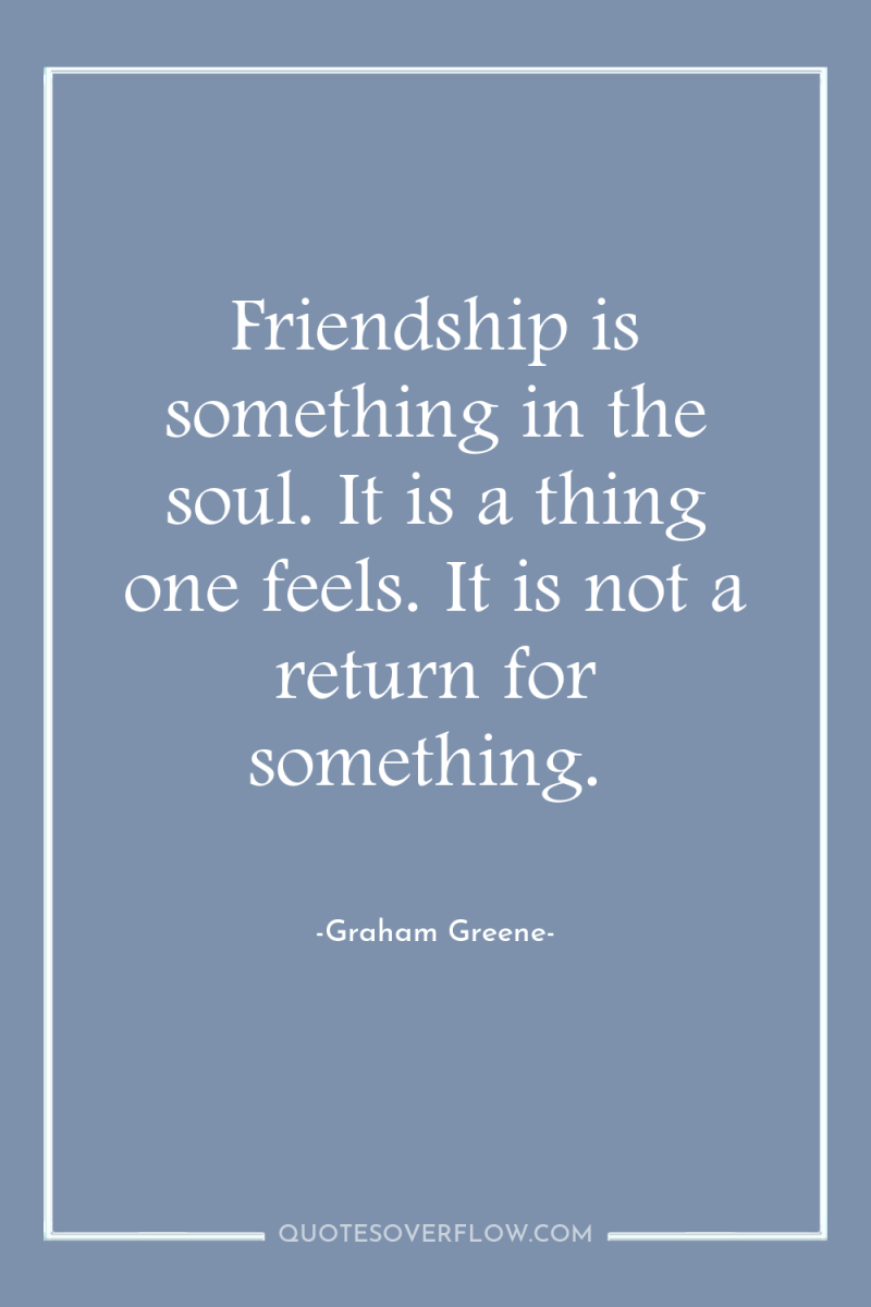 Friendship is something in the soul. It is a thing...
