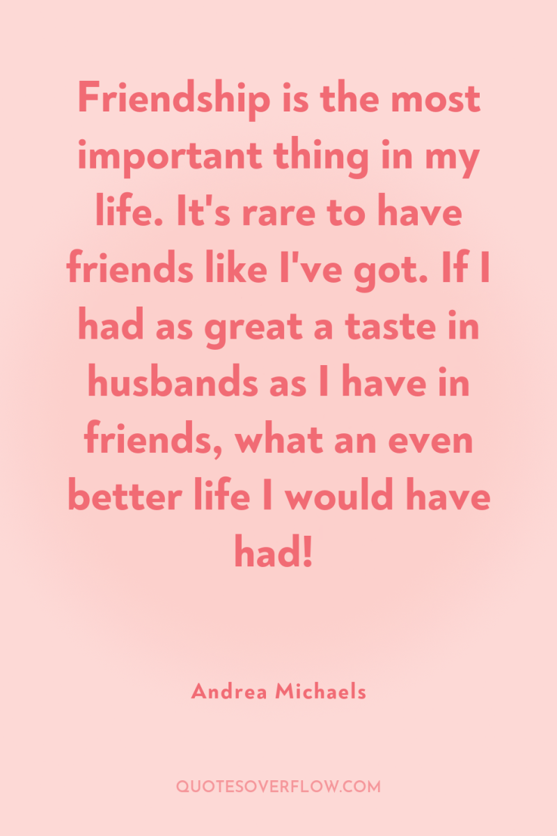 Friendship is the most important thing in my life. It's...