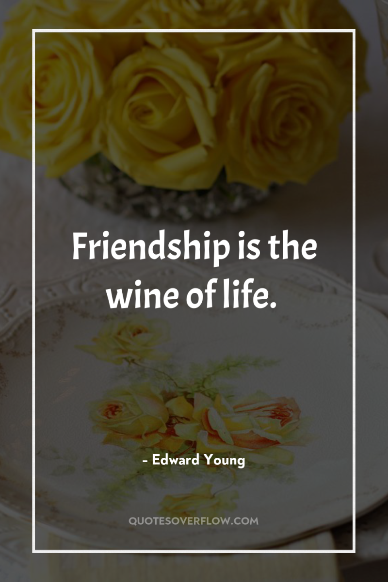 Friendship is the wine of life. 