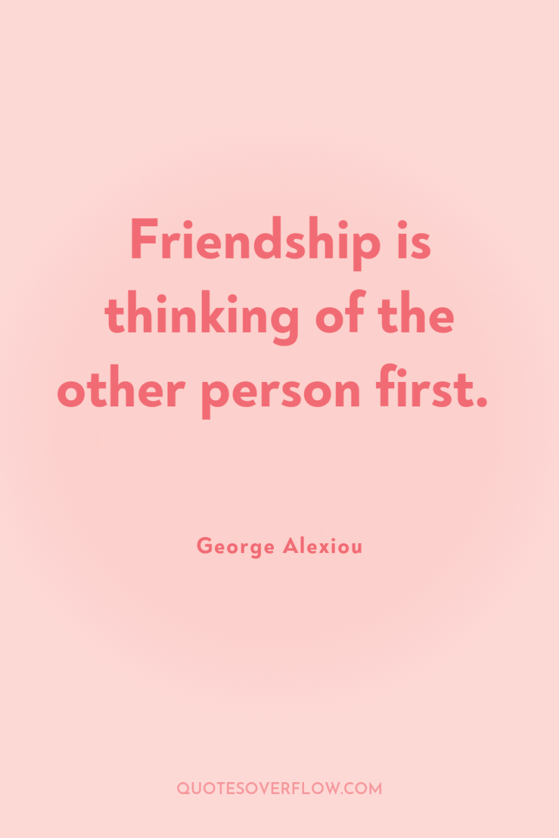 Friendship is thinking of the other person first. 
