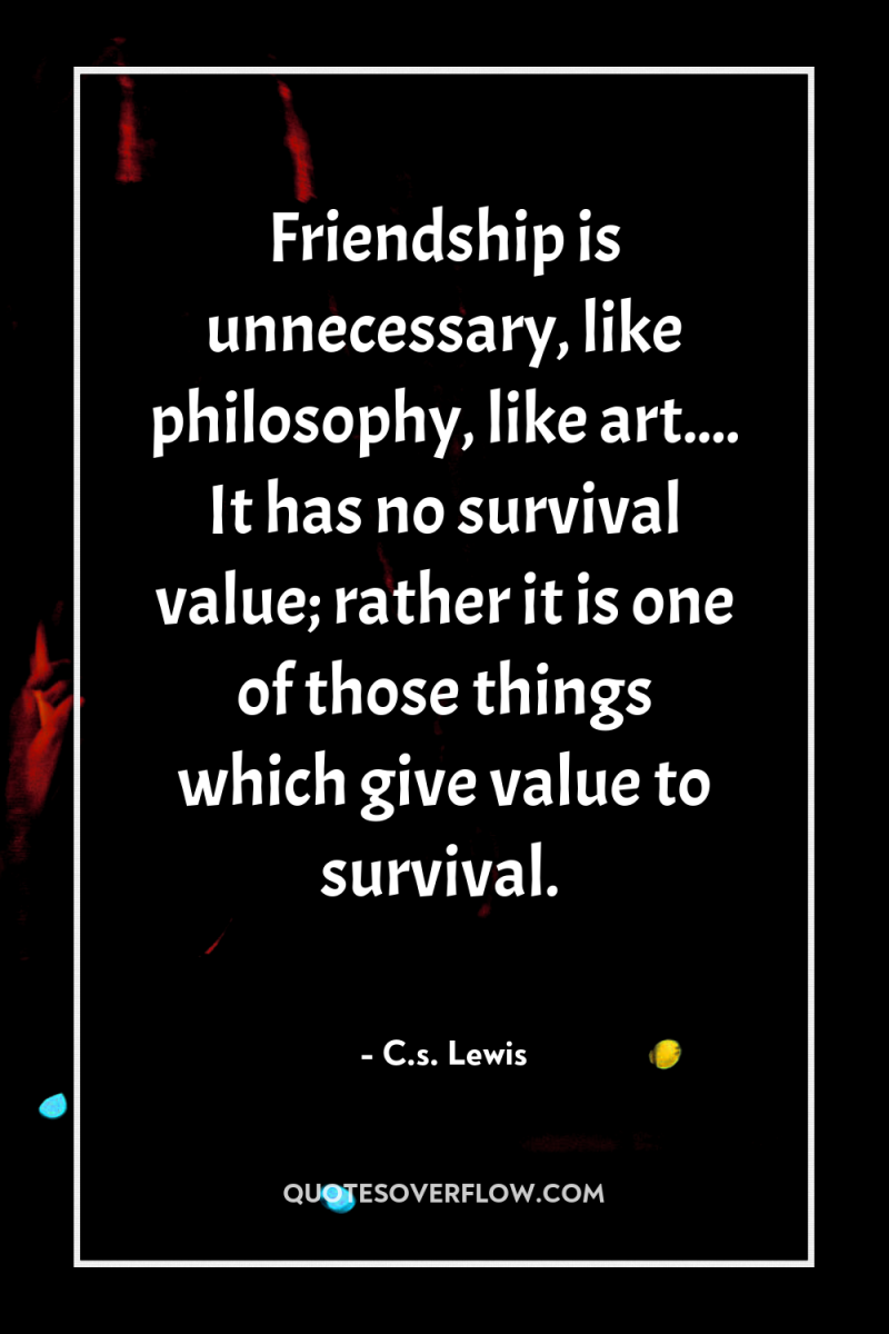 Friendship is unnecessary, like philosophy, like art.... It has no...