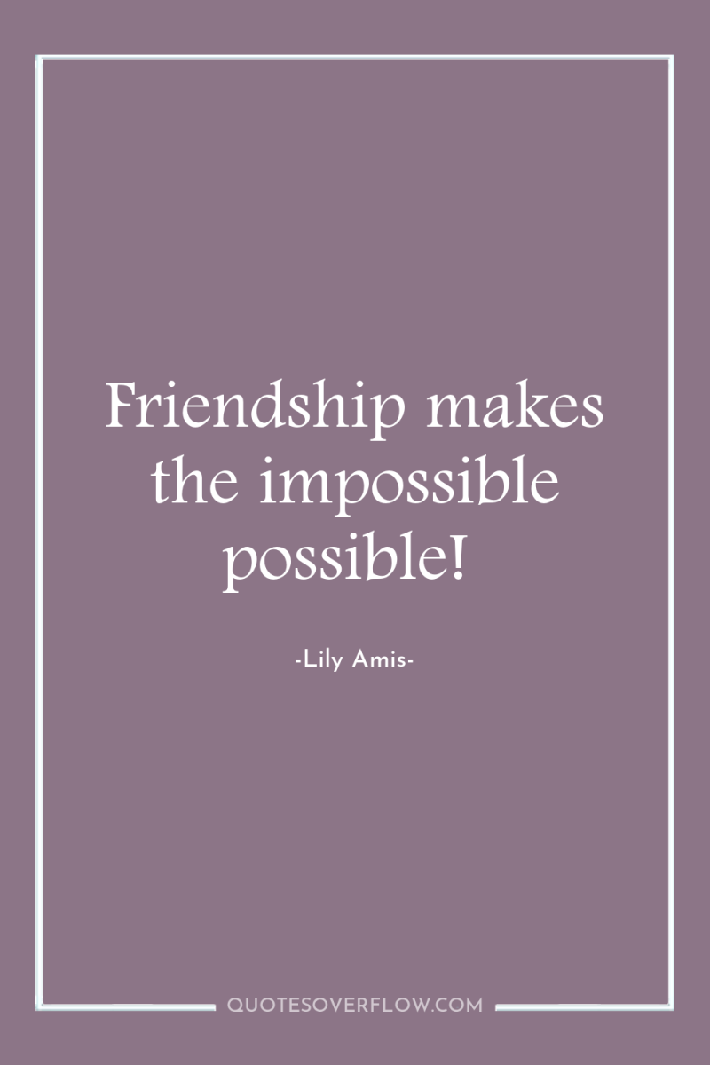 Friendship makes the impossible possible! 