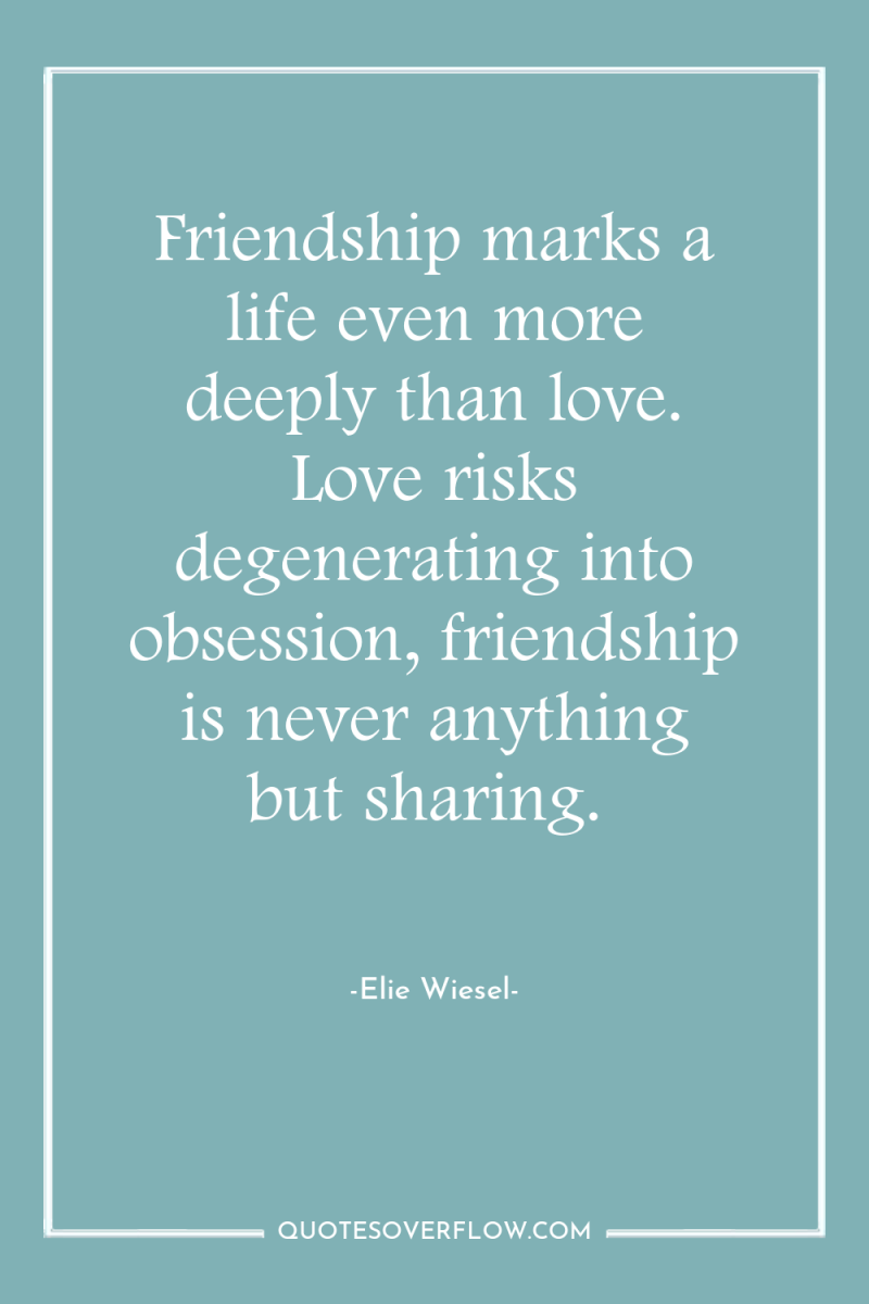 Friendship marks a life even more deeply than love. Love...