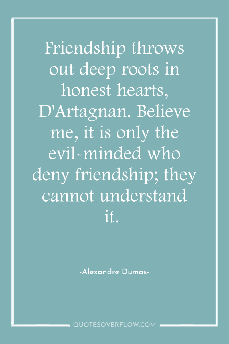 Friendship throws out deep roots in honest hearts, D'Artagnan. Believe...