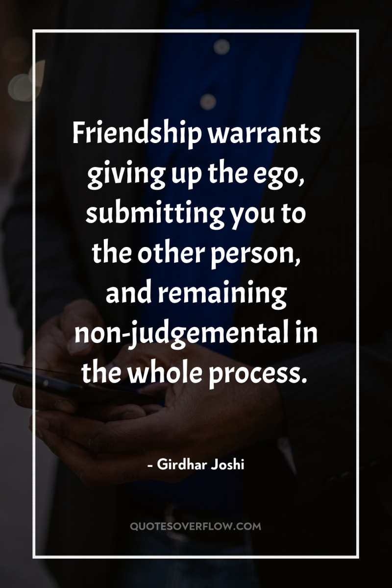 Friendship warrants giving up the ego, submitting you to the...