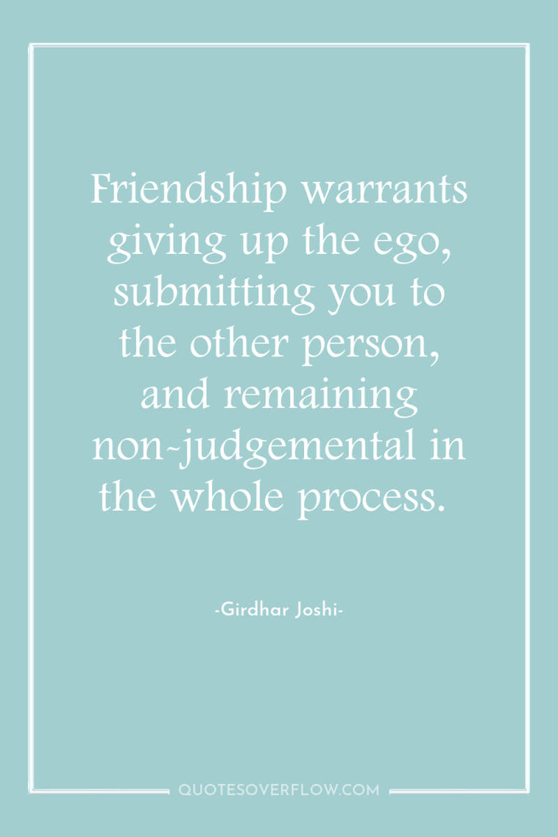 Friendship warrants giving up the ego, submitting you to the...