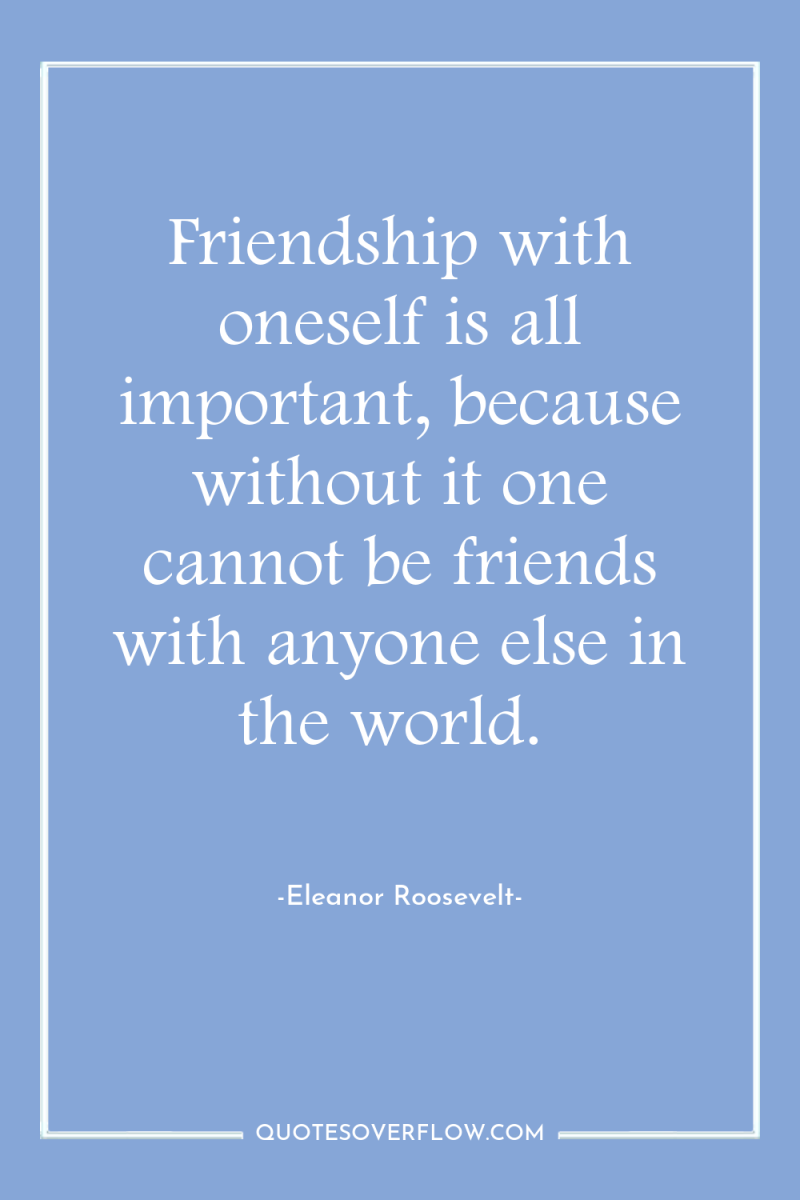 Friendship with oneself is all important, because without it one...