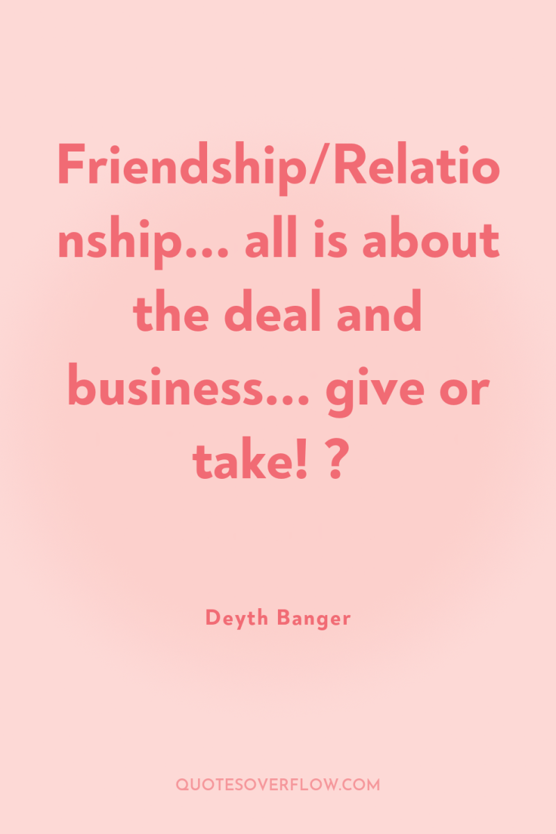 Friendship/Relationship... all is about the deal and business... give or...