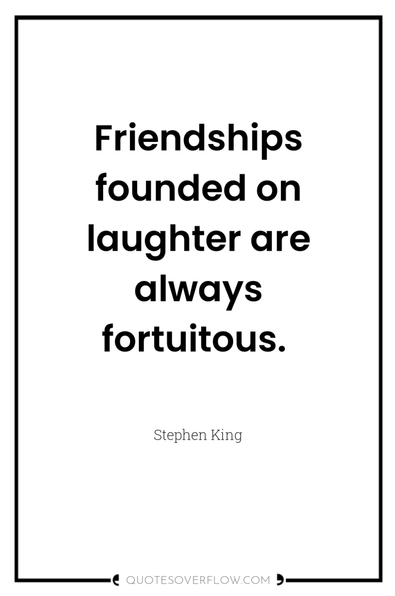Friendships founded on laughter are always fortuitous. 