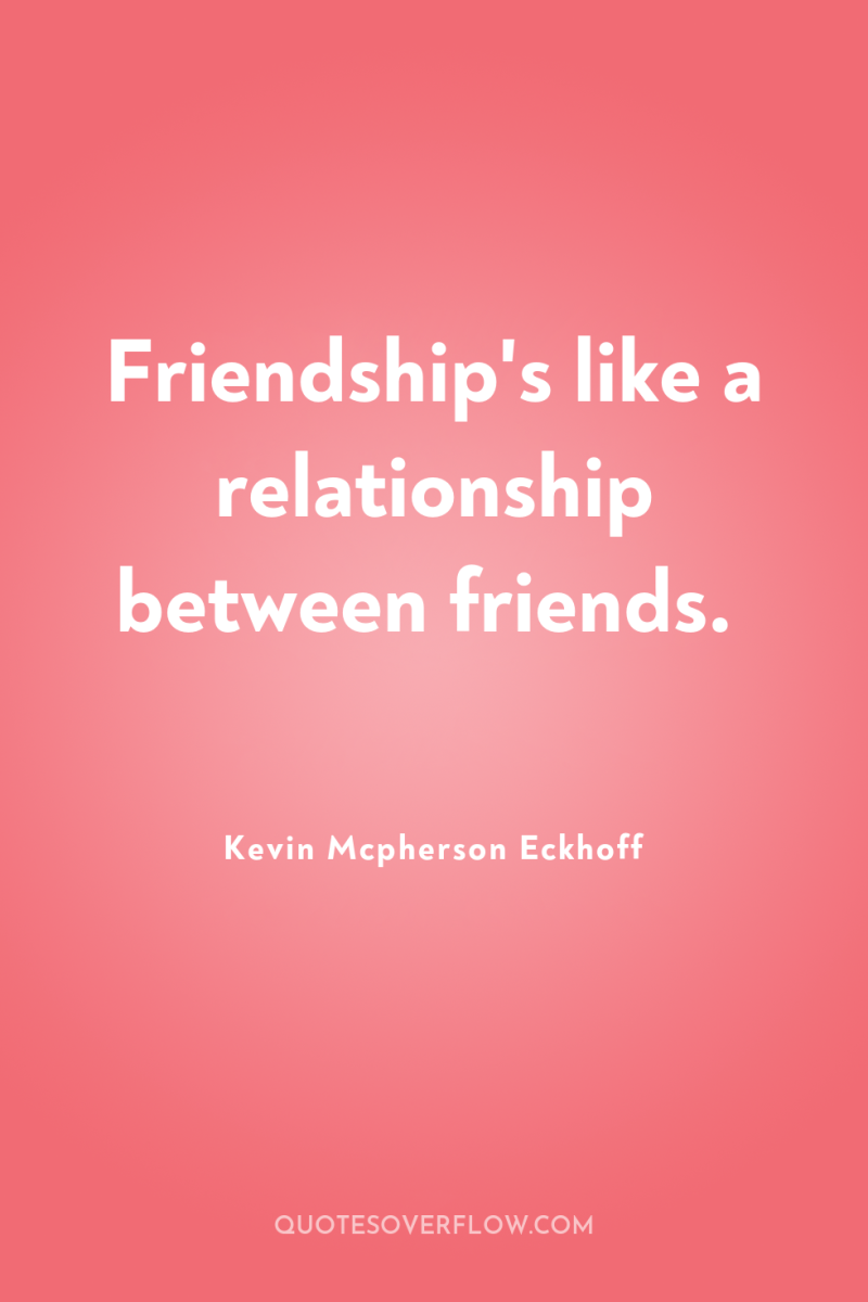 Friendship's like a relationship between friends. 