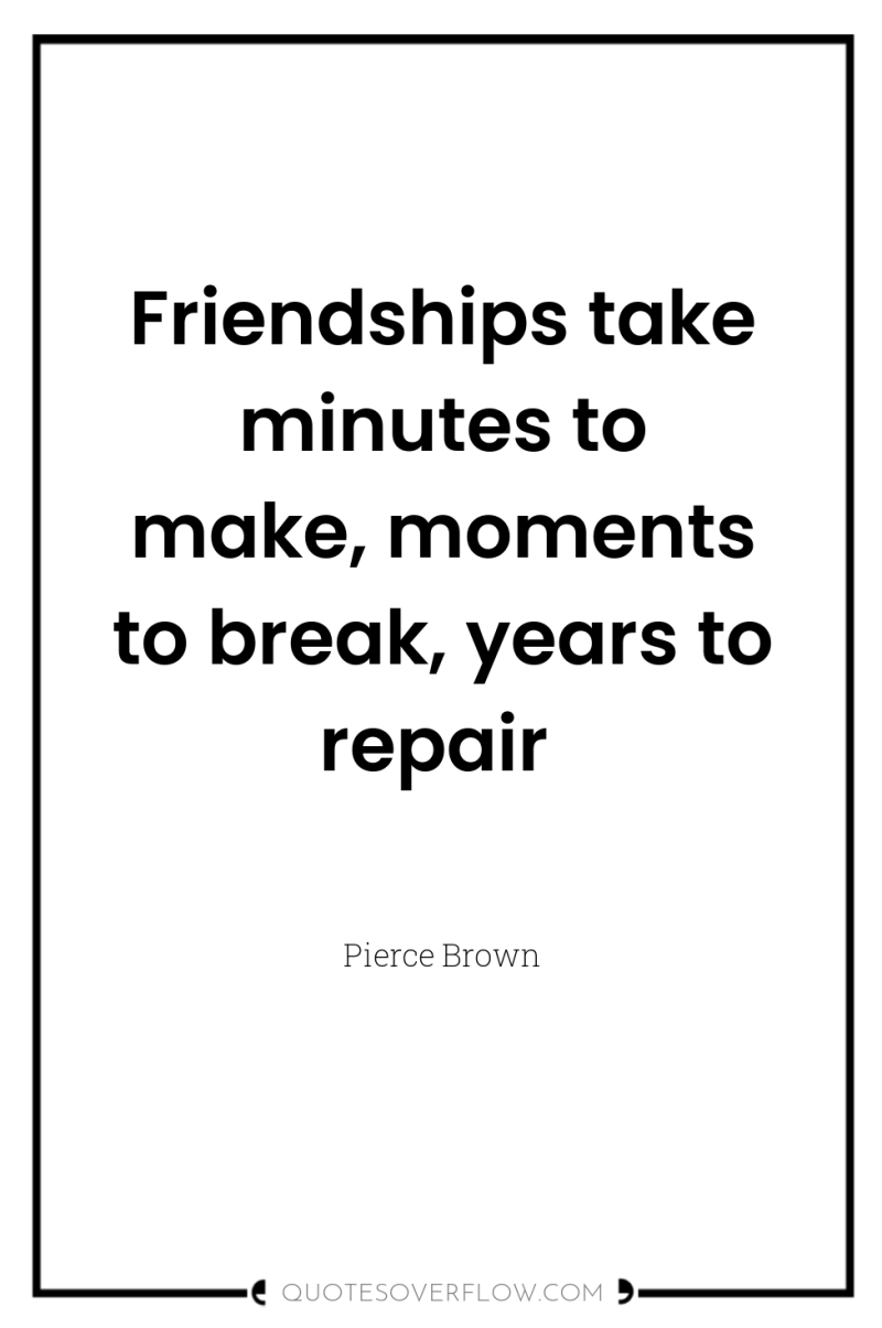 Friendships take minutes to make, moments to break, years to...