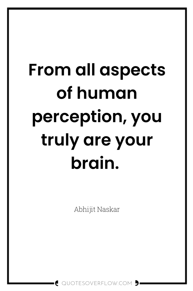 From all aspects of human perception, you truly are your...