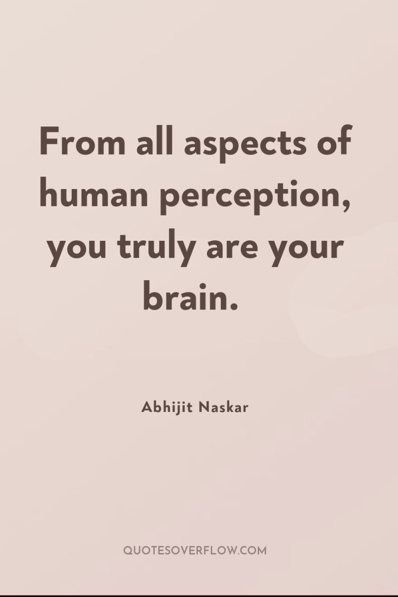 From all aspects of human perception, you truly are your...