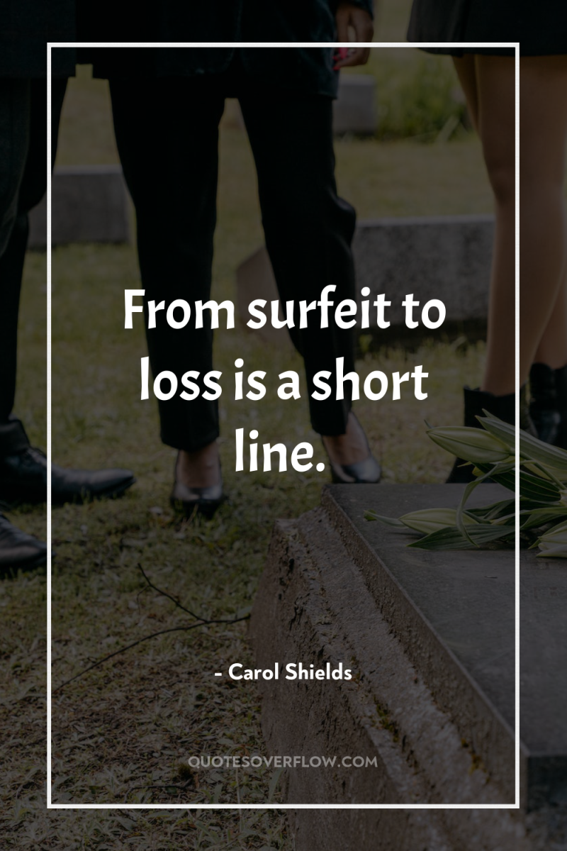 From surfeit to loss is a short line. 