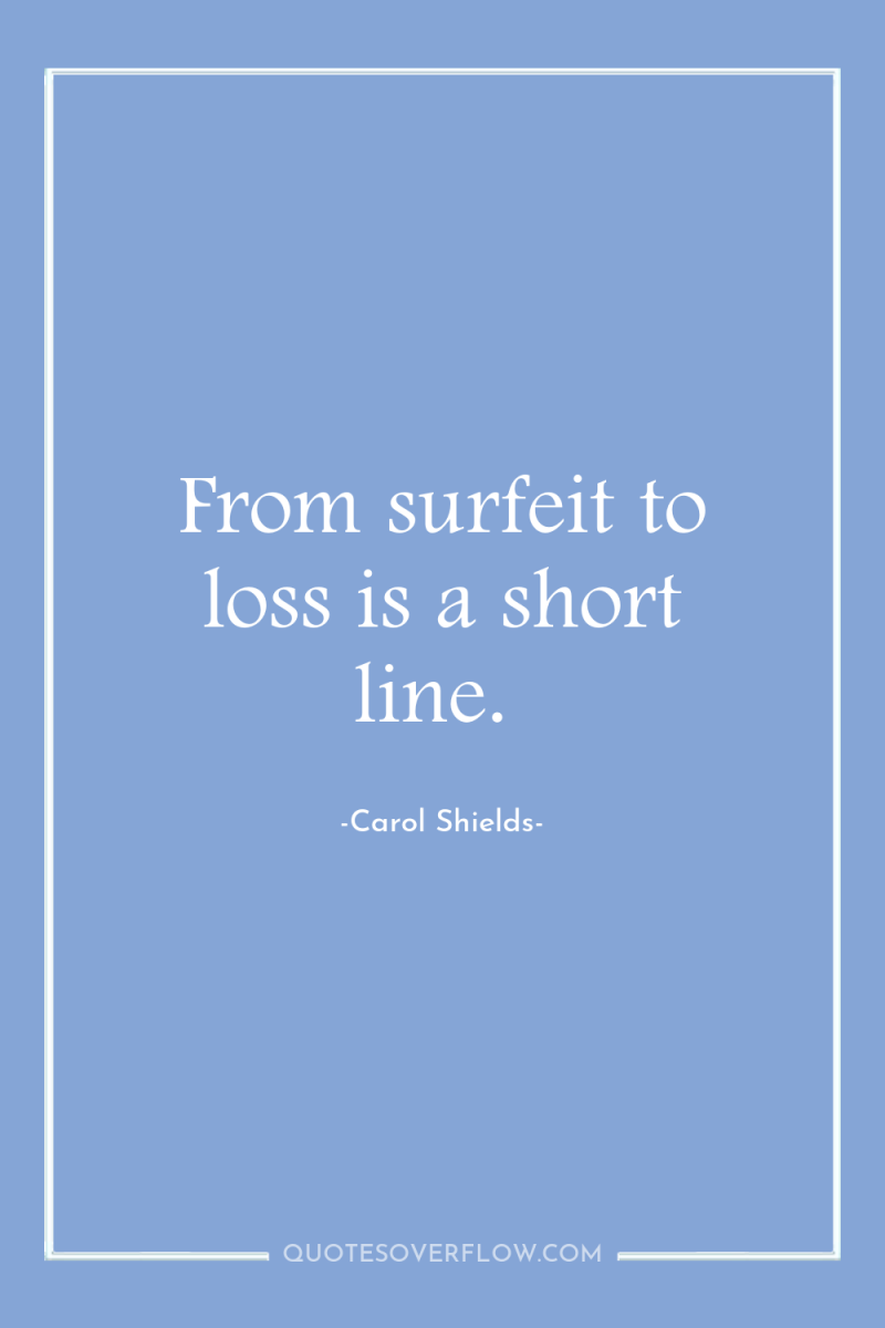 From surfeit to loss is a short line. 
