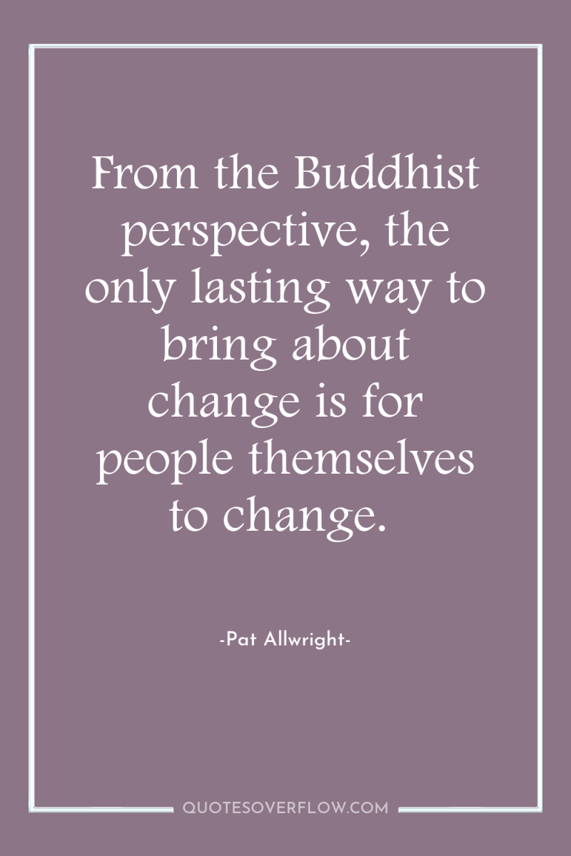 From the Buddhist perspective, the only lasting way to bring...
