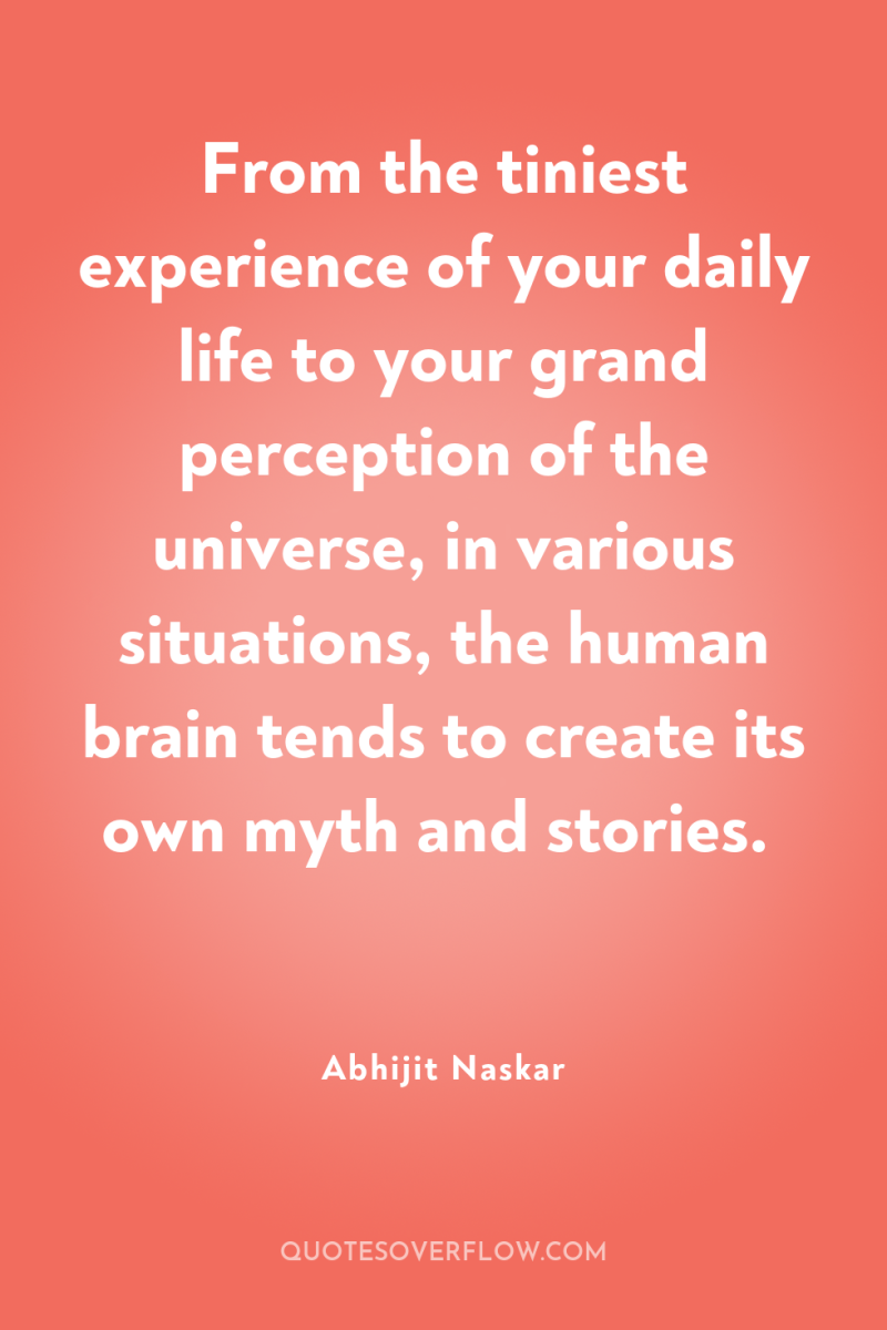 From the tiniest experience of your daily life to your...