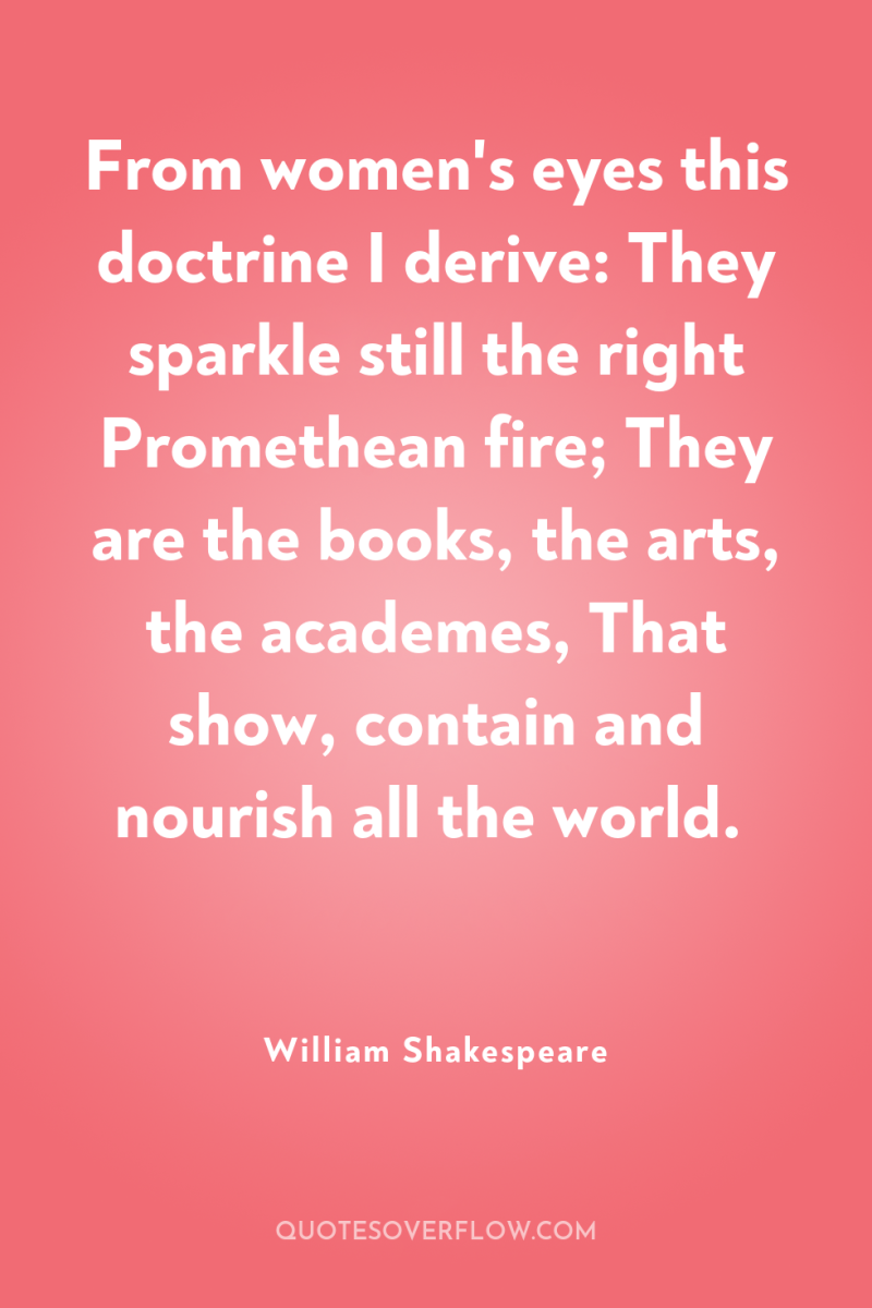 From women's eyes this doctrine I derive: They sparkle still...
