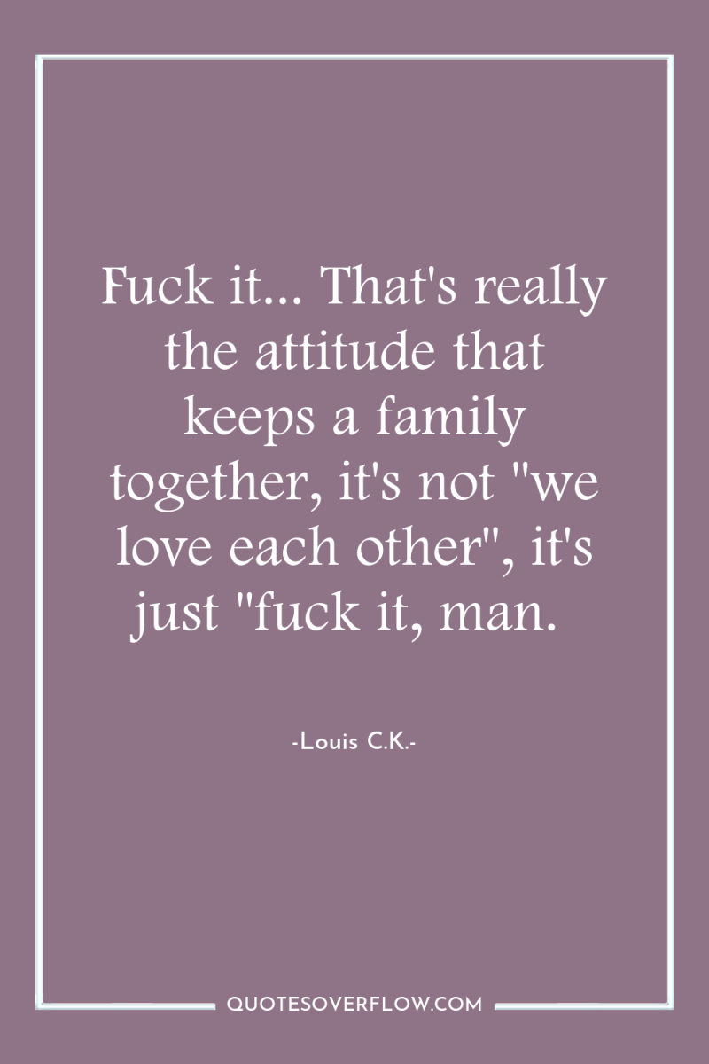 Fuck it... That's really the attitude that keeps a family...